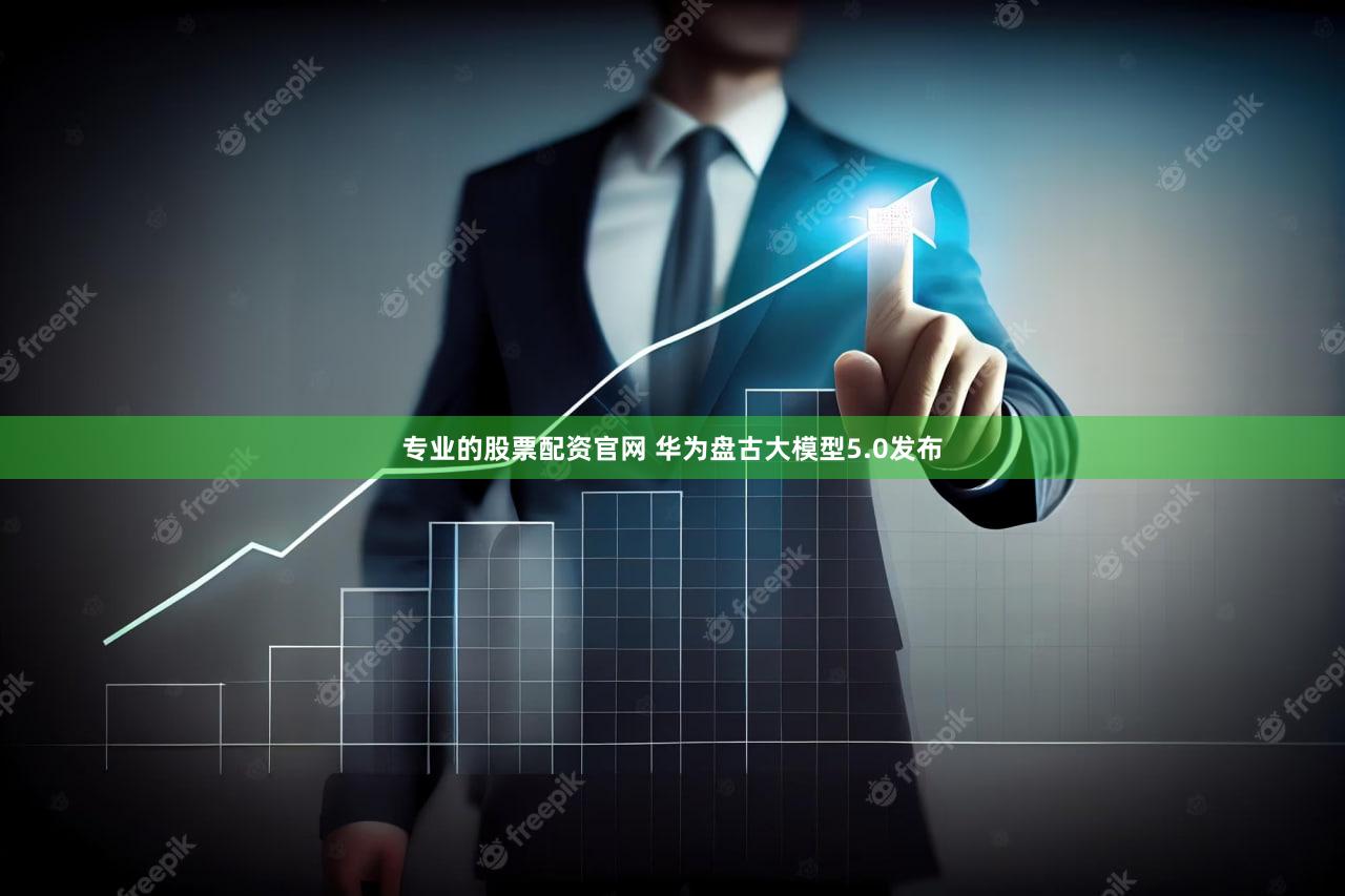 专业的股票配资官网 华为盘古大模型5.0发布