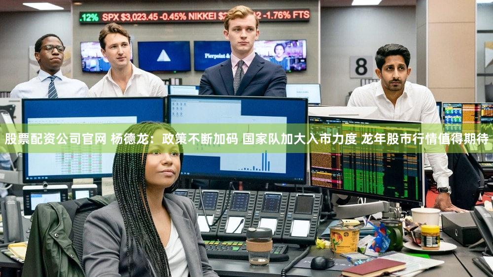 股票配资公司官网 杨德龙：政策不断加码 国家队加大入市力度 龙年股市行情值得期待