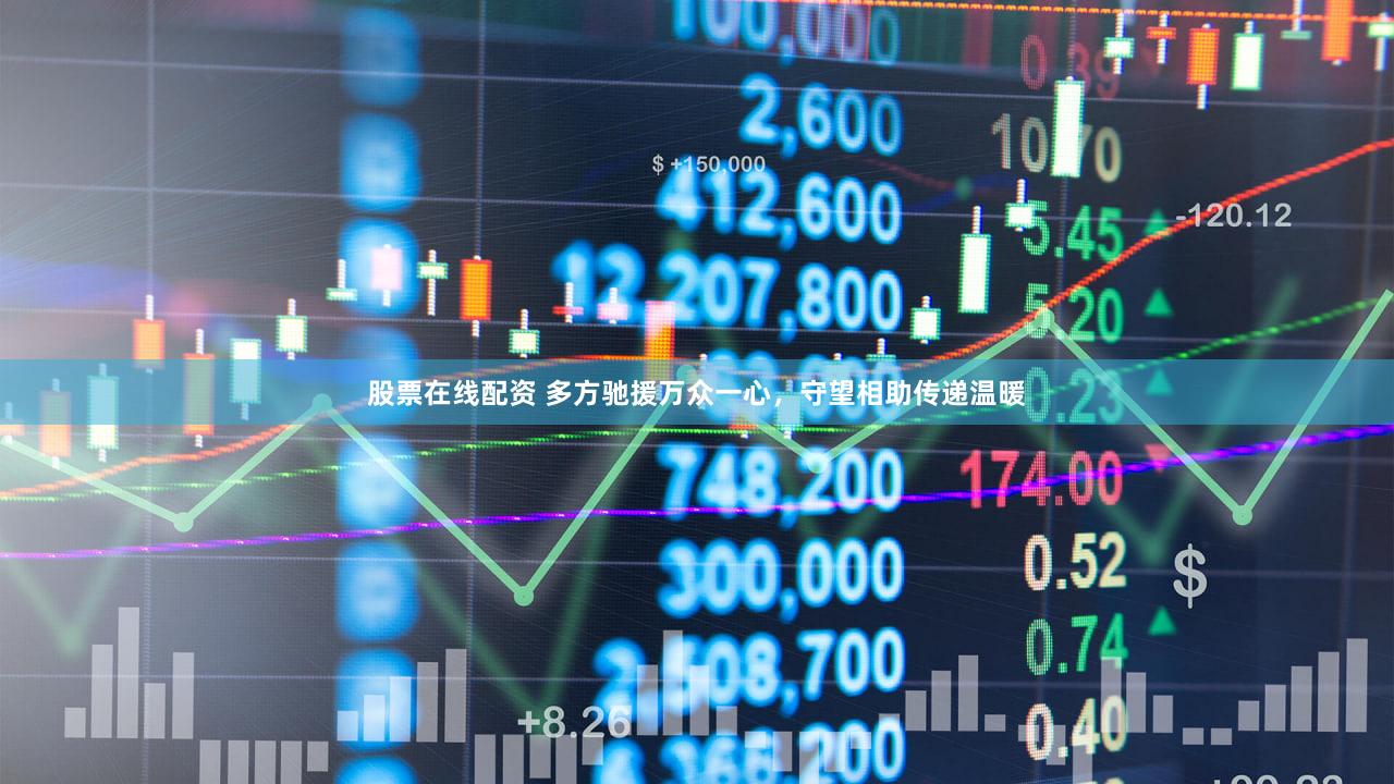股票在线配资 多方驰援万众一心，守望相助传递温暖