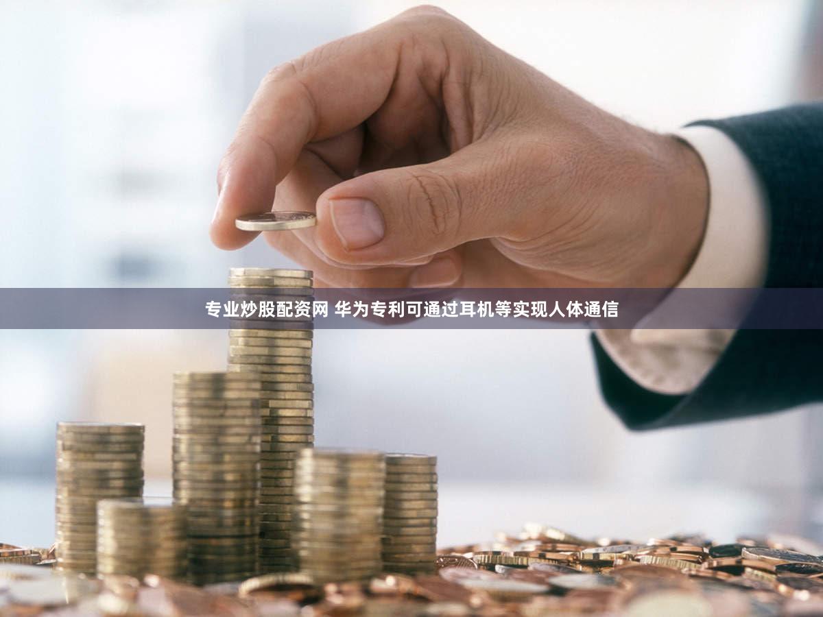 专业炒股配资网 华为专利可通过耳机等实现人体通信