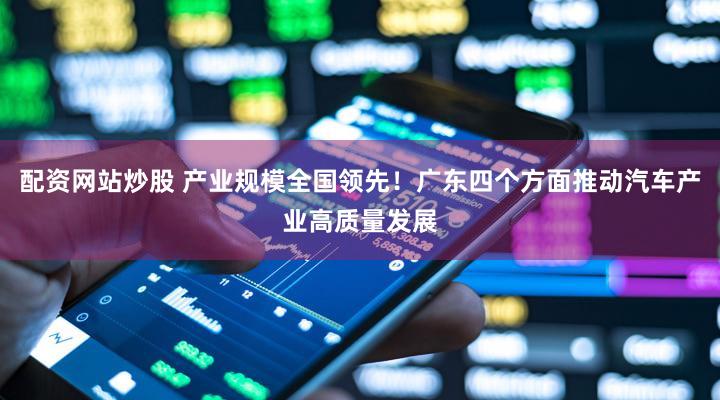 配资网站炒股 产业规模全国领先！广东四个方面推动汽车产业高质量发展