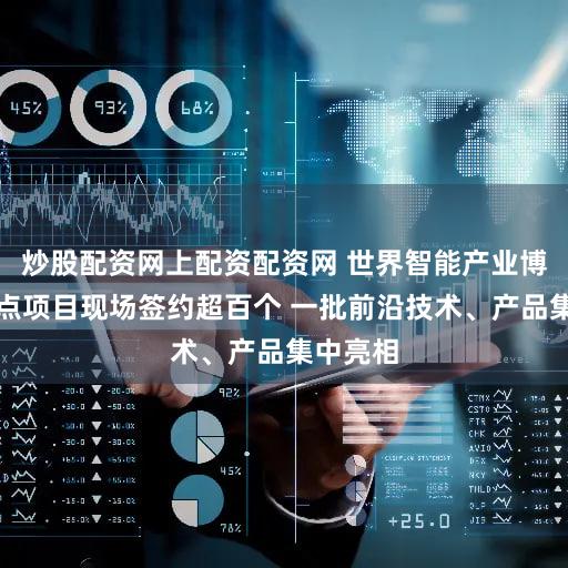 炒股配资网上配资配资网 世界智能产业博览会重点项目现场签约超百个 一批前沿技术、产品集中亮相