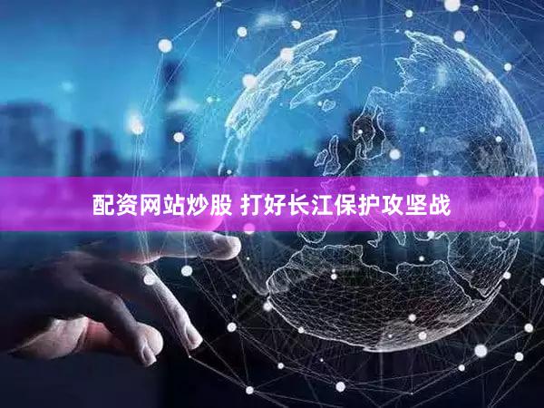 配资网站炒股 打好长江保护攻坚战