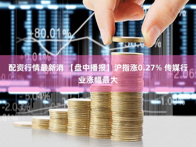 配资行情最新消 【盘中播报】沪指涨0.27% 传媒行业涨幅最大