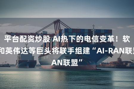 平台配资炒股 AI热下的电信变革！软银和英伟达等巨头将联手组建“AI-RAN联盟”