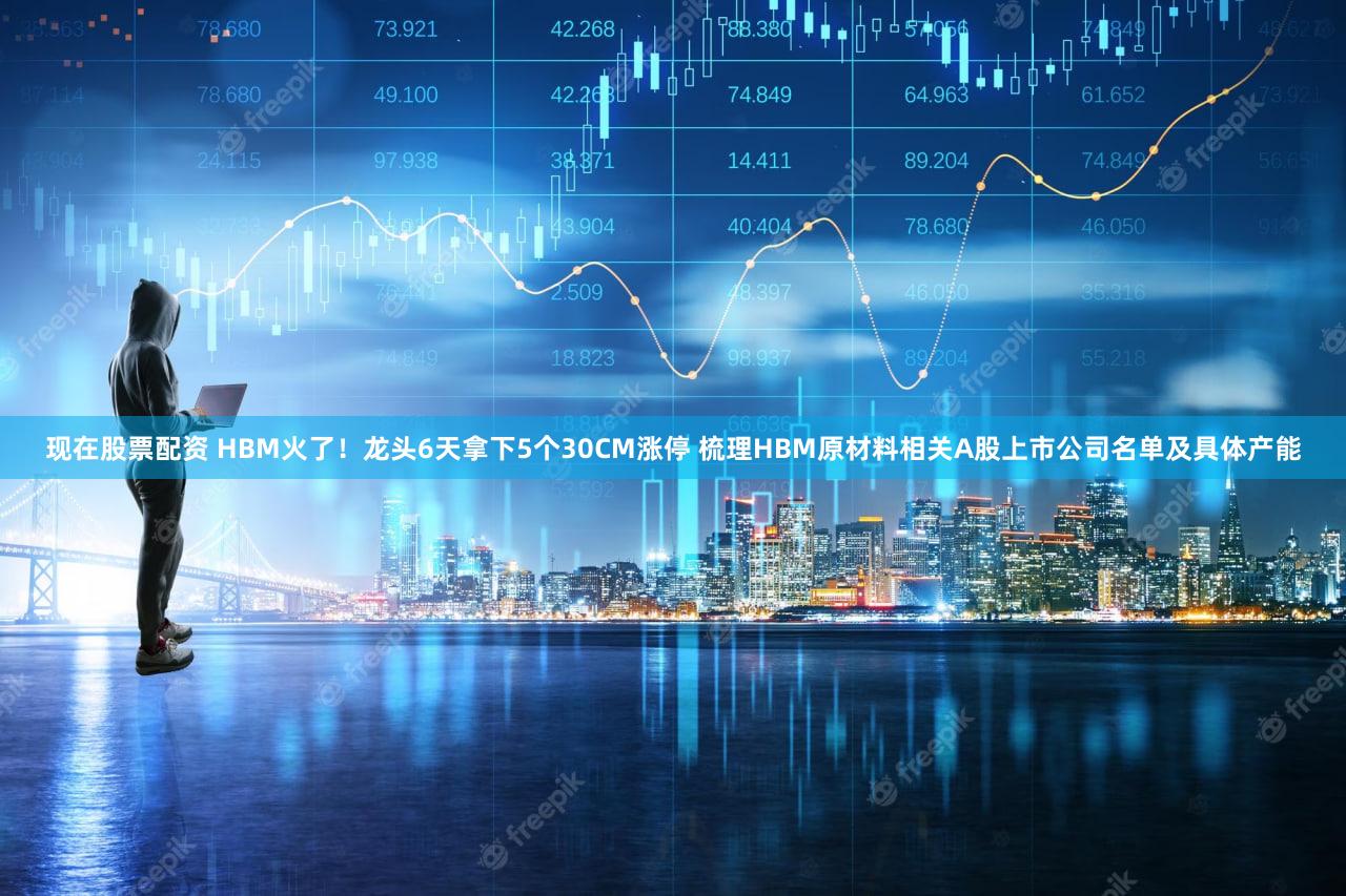现在股票配资 HBM火了！龙头6天拿下5个30CM涨停 梳理HBM原材料相关A股上市公司名单及具体产能