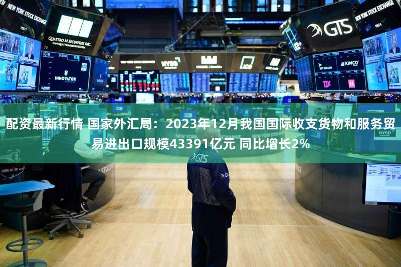 配资最新行情 国家外汇局：2023年12月我国国际收支货物和服务贸易进出口规模43391亿元 同比增长2%
