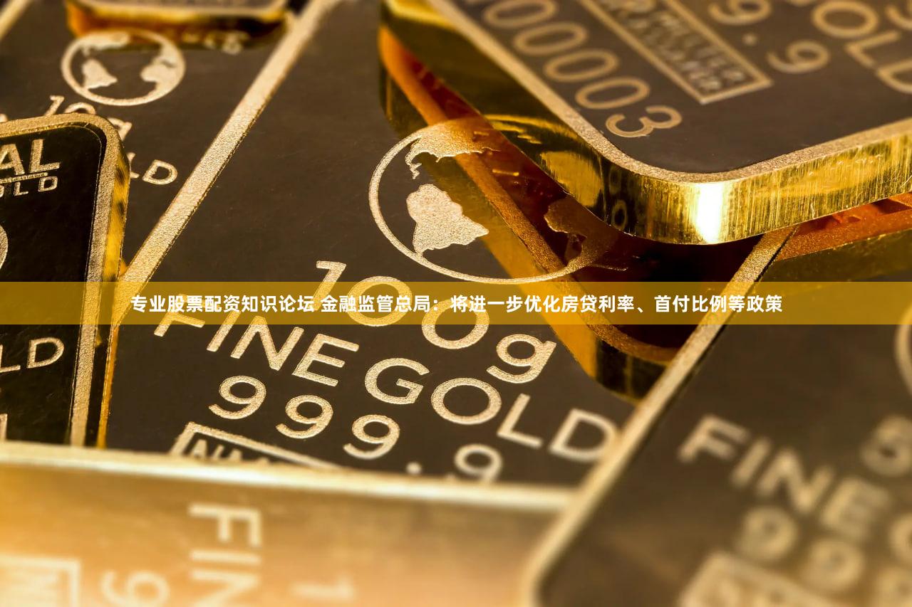 专业股票配资知识论坛 金融监管总局：将进一步优化房贷利率、首付比例等政策