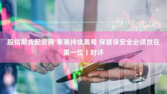 股指期货配资网 寒潮持续袭粤 保暖保安全必须放在第一位丨时评