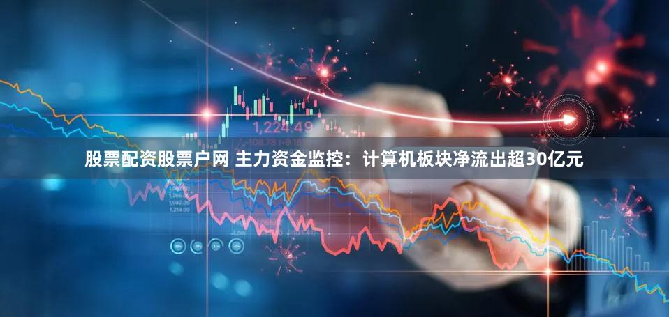 股票配资股票户网 主力资金监控：计算机板块净流出超30亿元
