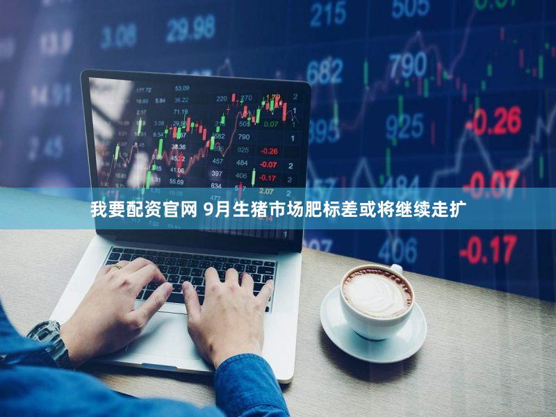 我要配资官网 9月生猪市场肥标差或将继续走扩