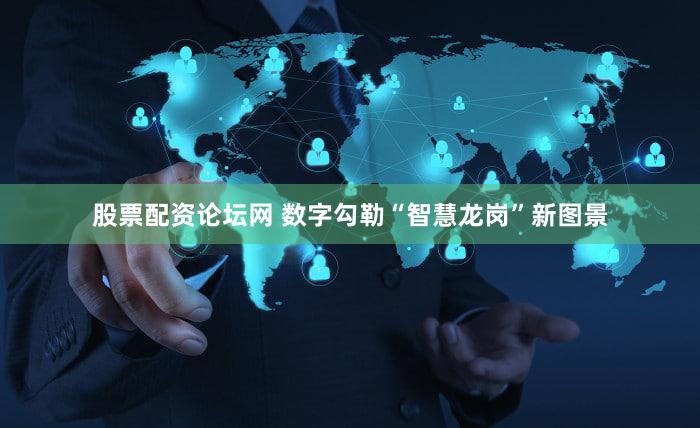 股票配资论坛网 数字勾勒“智慧龙岗”新图景