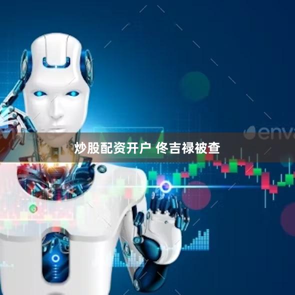 炒股配资开户 佟吉禄被查