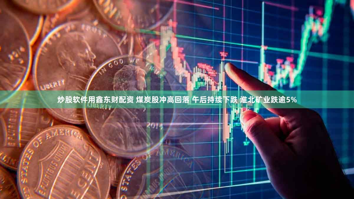 炒股软件用鑫东财配资 煤炭股冲高回落 午后持续下跌 淮北矿业跌逾5%