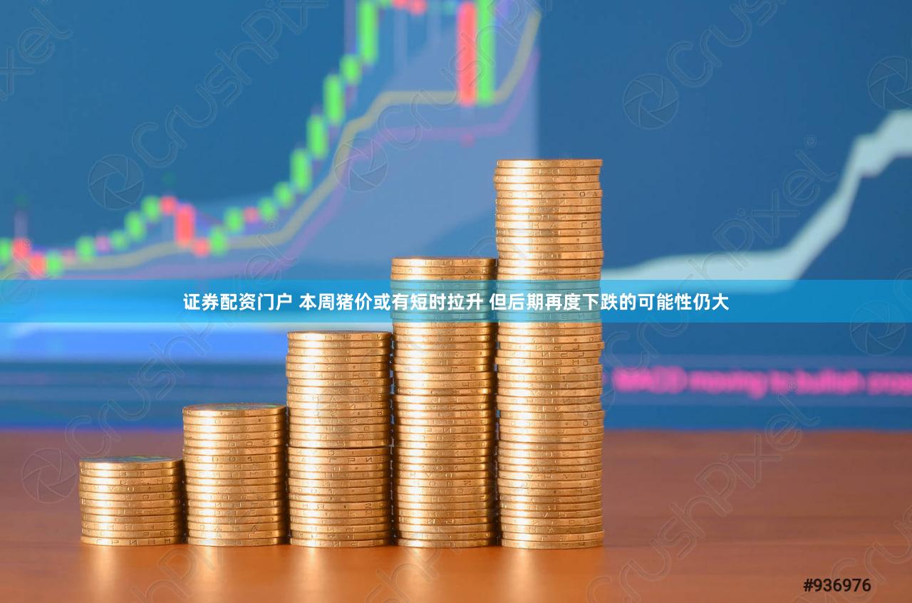 证券配资门户 本周猪价或有短时拉升 但后期再度下跌的可能性仍大