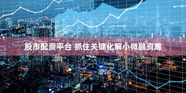 股市配资平台 抓住关键化解小微融资难