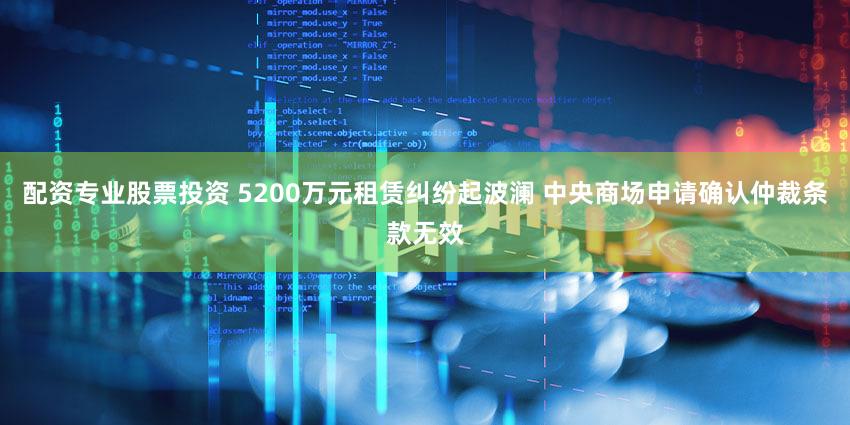 配资专业股票投资 5200万元租赁纠纷起波澜 中央商场申请确认仲裁条款无效