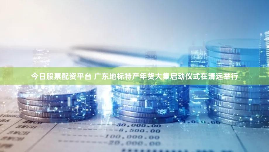 今日股票配资平台 广东地标特产年货大集启动仪式在清远举行