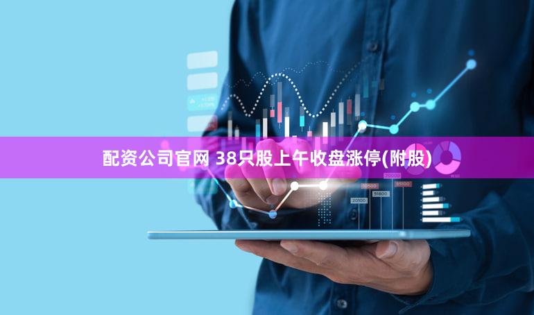 配资公司官网 38只股上午收盘涨停(附股)