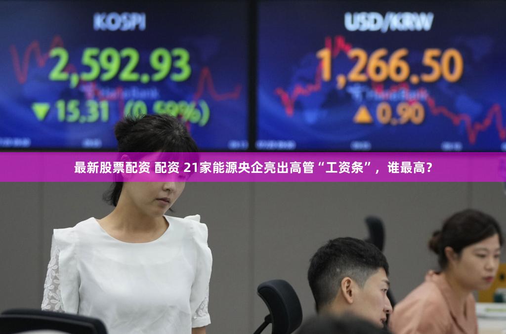 最新股票配资 配资 21家能源央企亮出高管“工资条”，谁最高？