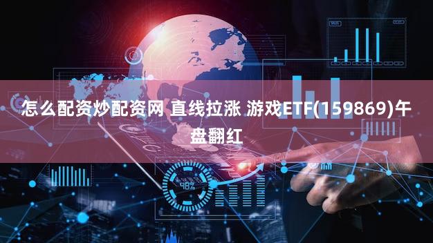 怎么配资炒配资网 直线拉涨 游戏ETF(159869)午盘翻红