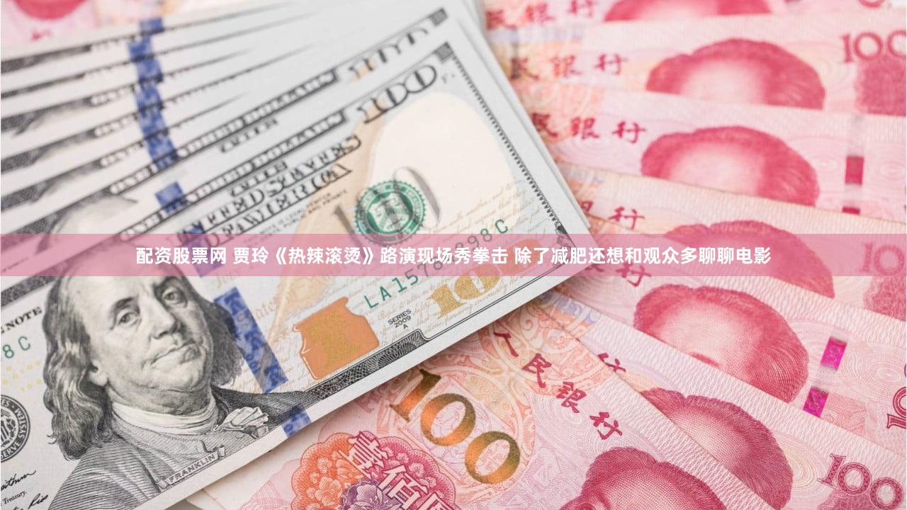 配资股票网 贾玲《热辣滚烫》路演现场秀拳击 除了减肥还想和观众多聊聊电影