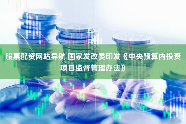 股票配资网站导航 国家发改委印发《中央预算内投资项目监督管理办法》