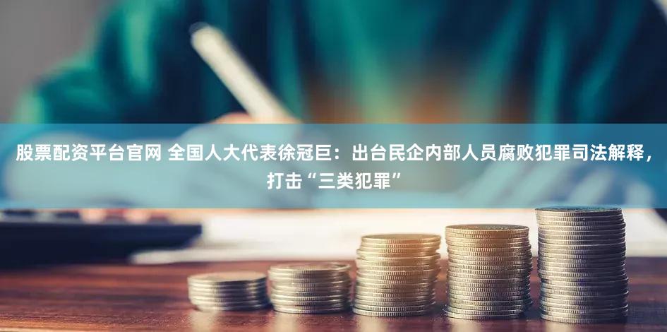 股票配资平台官网 全国人大代表徐冠巨：出台民企内部人员腐败犯罪司法解释，打击“三类犯罪”