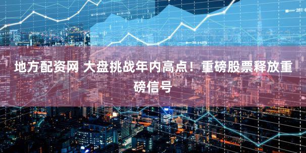 地方配资网 大盘挑战年内高点！重磅股票释放重磅信号