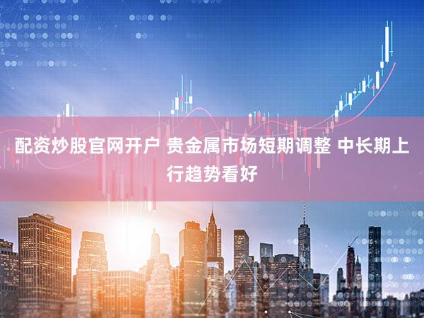 配资炒股官网开户 贵金属市场短期调整 中长期上行趋势看好