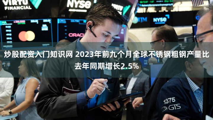 炒股配资入门知识网 2023年前九个月全球不锈钢粗钢产量比去年同期增长2.5%