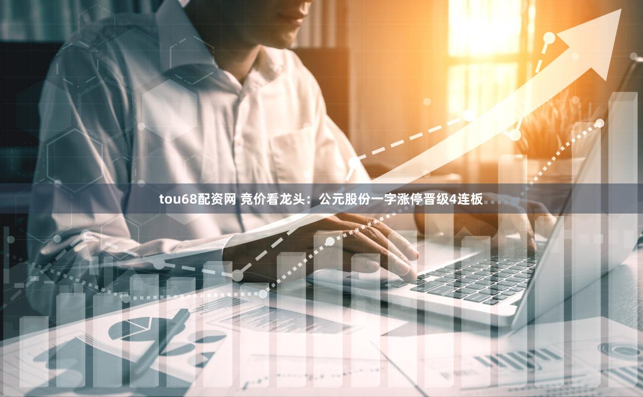 tou68配资网 竞价看龙头：公元股份一字涨停晋级4连板