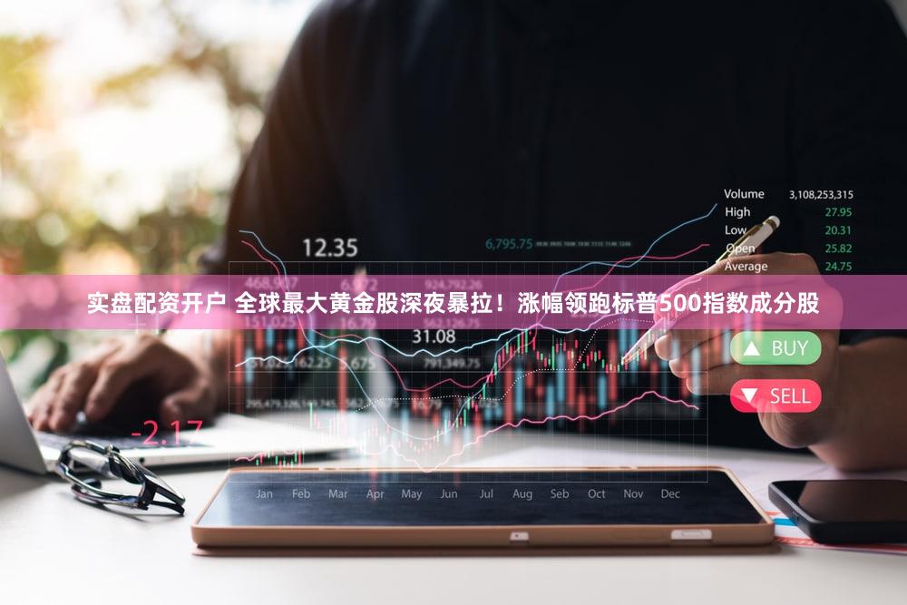 实盘配资开户 全球最大黄金股深夜暴拉！涨幅领跑标普500指数成分股