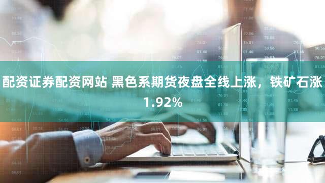 配资证券配资网站 黑色系期货夜盘全线上涨，铁矿石涨1.92%