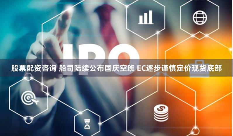 股票配资咨询 船司陆续公布国庆空班 EC逐步谨慎定价现货底部