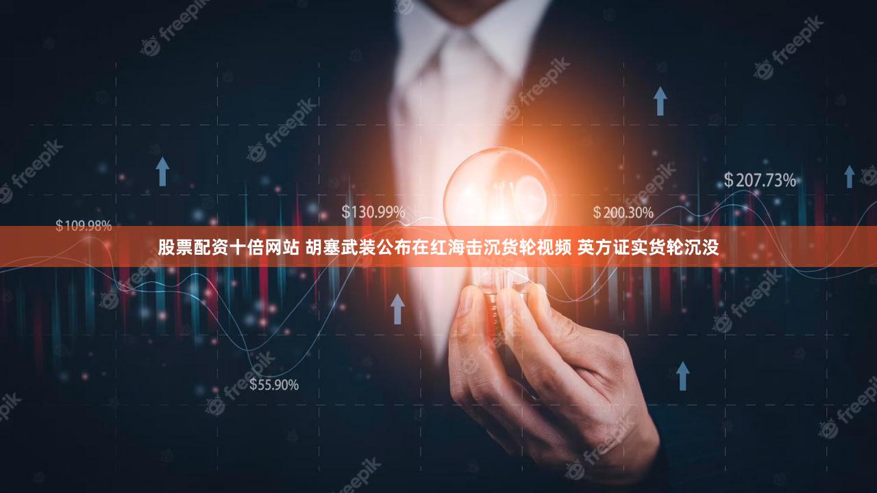 股票配资十倍网站 胡塞武装公布在红海击沉货轮视频 英方证实货轮沉没