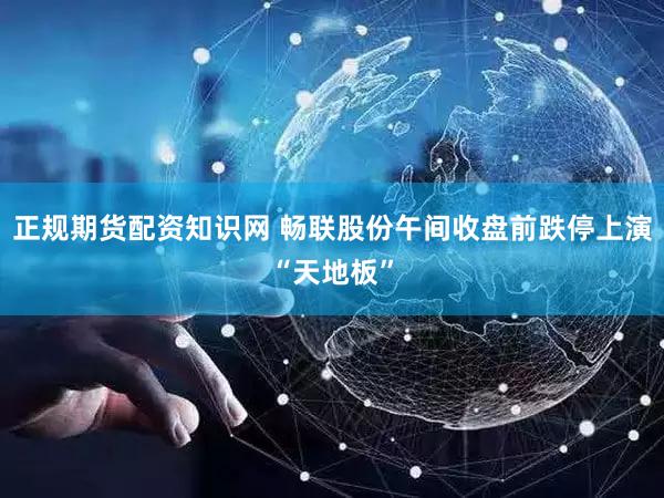 正规期货配资知识网 畅联股份午间收盘前跌停上演“天地板”