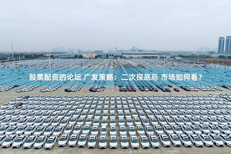 股票配资的论坛 广发策略：二次探底后 市场如何看？