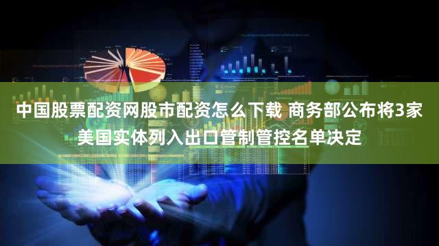 中国股票配资网股市配资怎么下载 商务部公布将3家美国实体列入出口管制管控名单决定