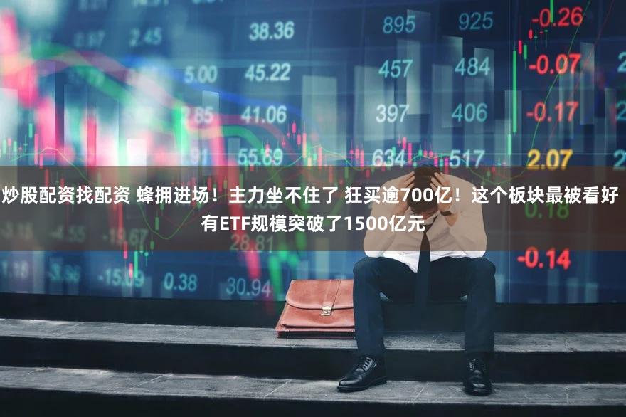 炒股配资找配资 蜂拥进场！主力坐不住了 狂买逾700亿！这个板块最被看好 有ETF规模突破了1500亿元