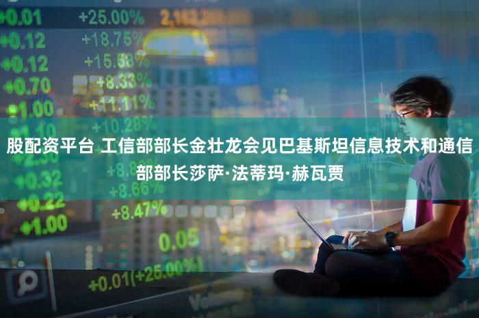 股配资平台 工信部部长金壮龙会见巴基斯坦信息技术和通信部部长莎萨·法蒂玛·赫瓦贾