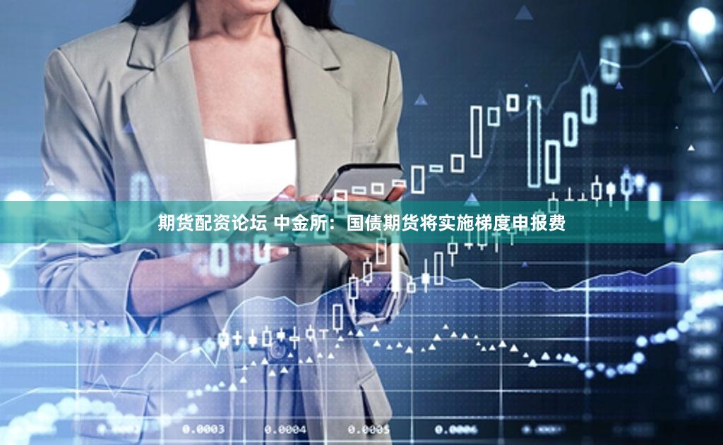 期货配资论坛 中金所：国债期货将实施梯度申报费