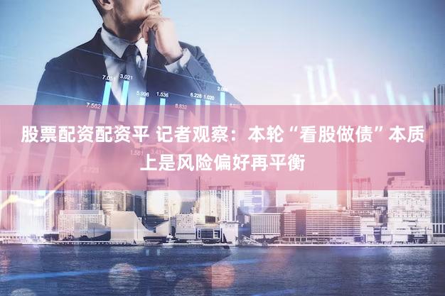 股票配资配资平 记者观察：本轮“看股做债”本质上是风险偏好再平衡