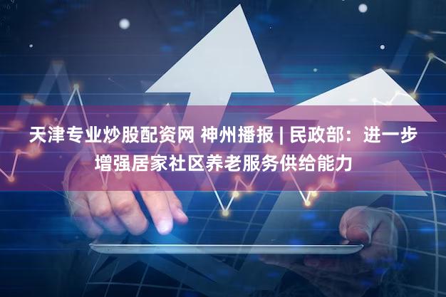 天津专业炒股配资网 神州播报 | 民政部：进一步增强居家社区养老服务供给能力