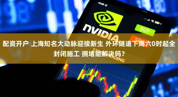 配资开户 上海知名大动脉迎接新生 外环隧道下周六0时起全封闭施工 拥堵能解决吗？