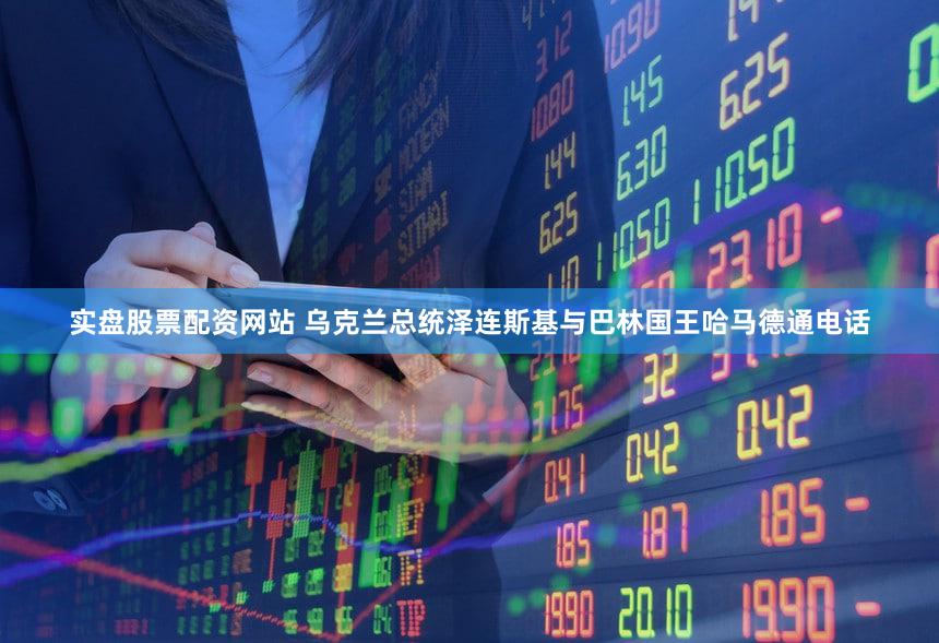实盘股票配资网站 乌克兰总统泽连斯基与巴林国王哈马德通电话