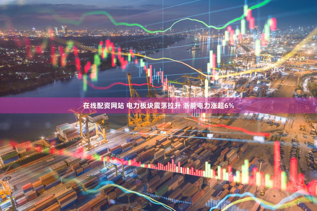 在线配资网站 电力板块震荡拉升 浙能电力涨超6%