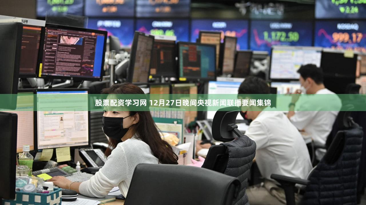 股票配资学习网 12月27日晚间央视新闻联播要闻集锦