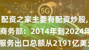 配资之家主要有配资炒股,炒股配资 商务部：2014年到2024年我国服务出口总额从2191亿美元增至4459亿美元