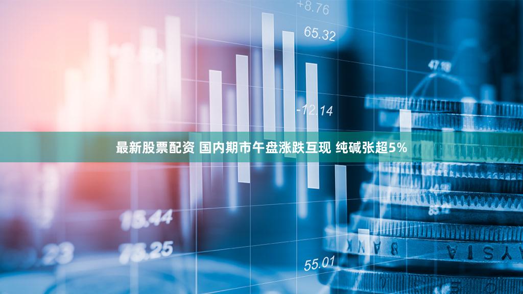 最新股票配资 国内期市午盘涨跌互现 纯碱张超5%